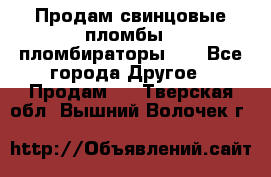 Продам свинцовые пломбы , пломбираторы... - Все города Другое » Продам   . Тверская обл.,Вышний Волочек г.